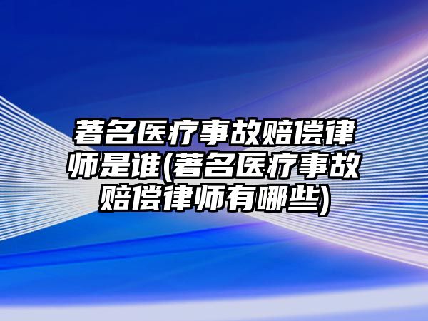 著名醫(yī)療事故賠償律師是誰(著名醫(yī)療事故賠償律師有哪些)