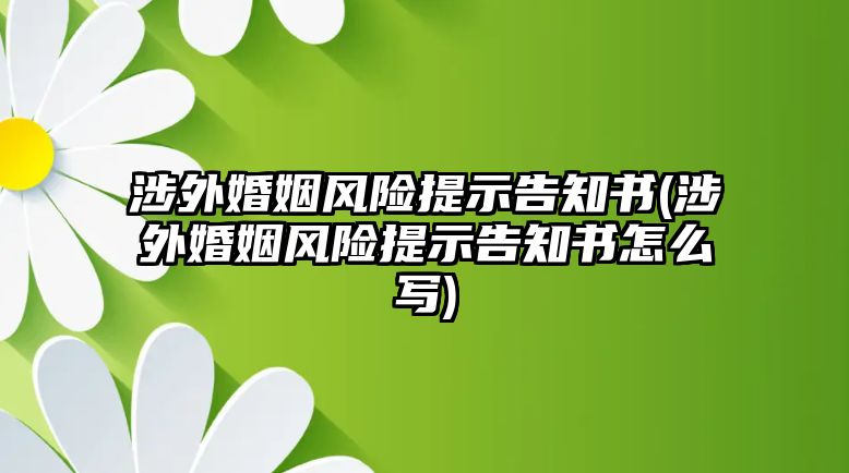 涉外婚姻風(fēng)險(xiǎn)提示告知書(涉外婚姻風(fēng)險(xiǎn)提示告知書怎么寫)