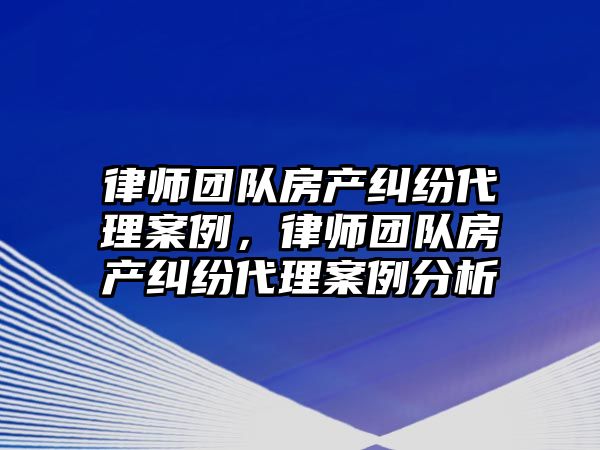 律師團隊房產糾紛代理案例，律師團隊房產糾紛代理案例分析