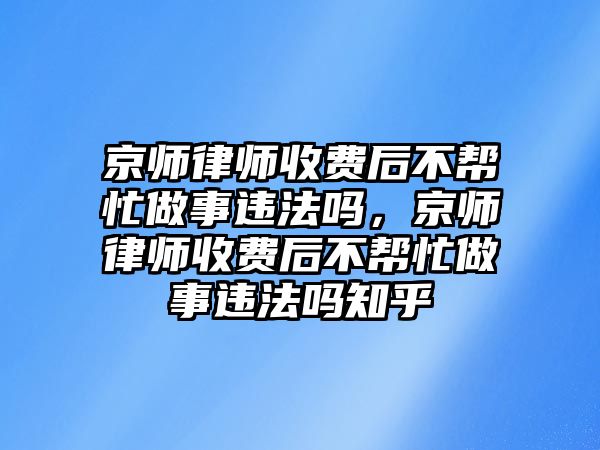 京師律師收費后不幫忙做事違法嗎，京師律師收費后不幫忙做事違法嗎知乎