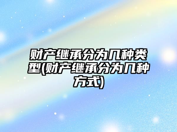 財產繼承分為幾種類型(財產繼承分為幾種方式)