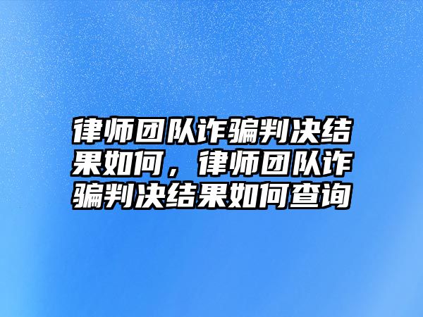 律師團隊詐騙判決結(jié)果如何，律師團隊詐騙判決結(jié)果如何查詢