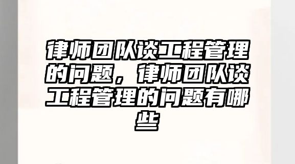 律師團隊談工程管理的問題，律師團隊談工程管理的問題有哪些