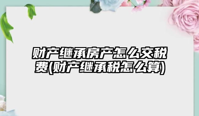 財產繼承房產怎么交稅費(財產繼承稅怎么算)