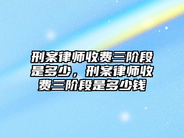 刑案律師收費三階段是多少，刑案律師收費三階段是多少錢