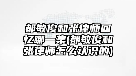 都敏俊和張律師回憶哪一集(都敏俊和張律師怎么認(rèn)識(shí)的)