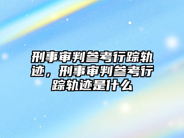 刑事審判參考行蹤軌跡，刑事審判參考行蹤軌跡是什么