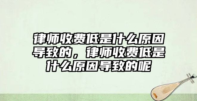 律師收費低是什么原因導致的，律師收費低是什么原因導致的呢