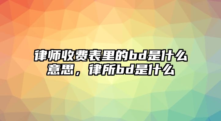 律師收費(fèi)表里的bd是什么意思，律所bd是什么