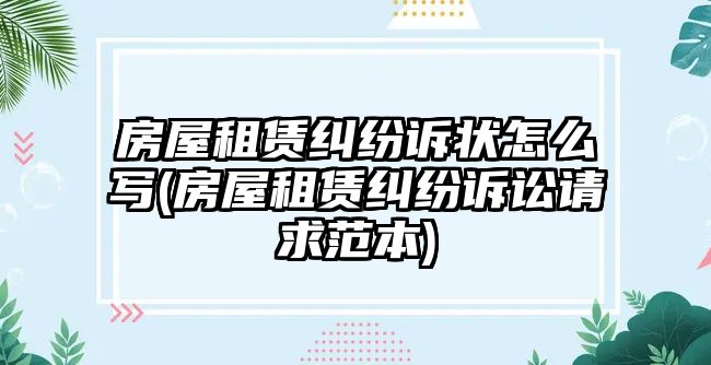 房屋租賃糾紛訴狀怎么寫(房屋租賃糾紛訴訟請求范本)