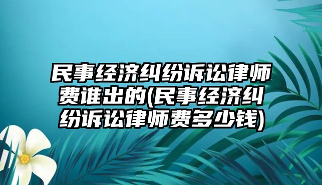 民事經濟糾紛訴訟律師費誰出的(民事經濟糾紛訴訟律師費多少錢)