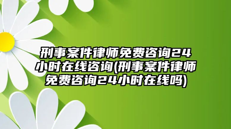 刑事案件律師免費(fèi)咨詢24小時在線咨詢(刑事案件律師免費(fèi)咨詢24小時在線嗎)