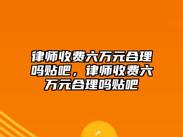 律師收費六萬元合理嗎貼吧，律師收費六萬元合理嗎貼吧