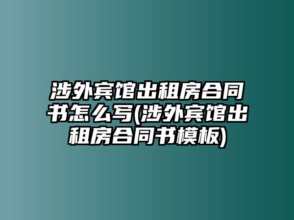 涉外賓館出租房合同書(shū)怎么寫(涉外賓館出租房合同書(shū)模板)