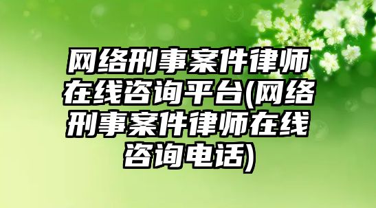 網絡刑事案件律師在線咨詢平臺(網絡刑事案件律師在線咨詢電話)