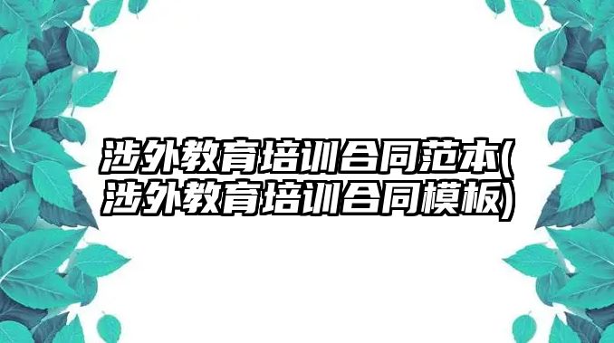 涉外教育培訓(xùn)合同范本(涉外教育培訓(xùn)合同模板)