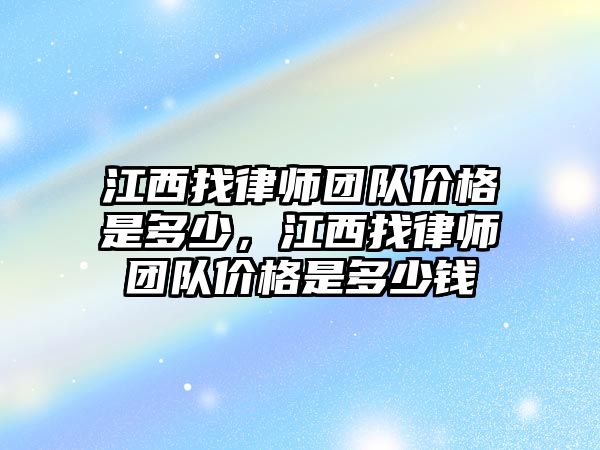 江西找律師團隊價格是多少，江西找律師團隊價格是多少錢