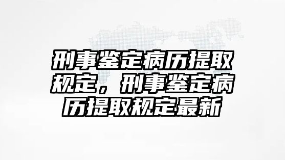 刑事鑒定病歷提取規定，刑事鑒定病歷提取規定最新