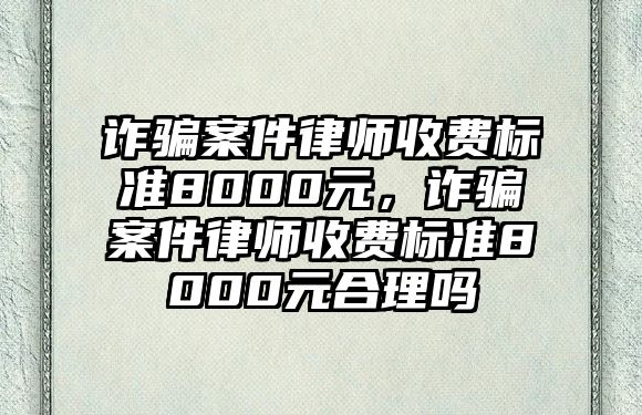 詐騙案件律師收費標準8000元，詐騙案件律師收費標準8000元合理嗎