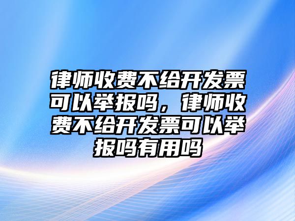 律師收費(fèi)不給開(kāi)發(fā)票可以舉報(bào)嗎，律師收費(fèi)不給開(kāi)發(fā)票可以舉報(bào)嗎有用嗎