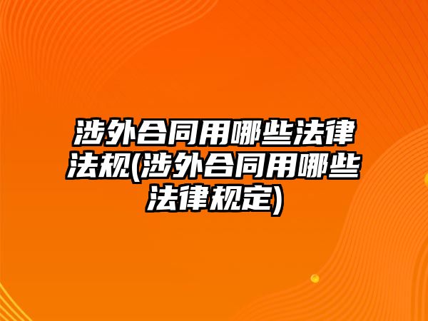 涉外合同用哪些法律法規(涉外合同用哪些法律規定)