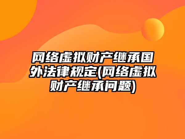 網絡虛擬財產繼承國外法律規定(網絡虛擬財產繼承問題)