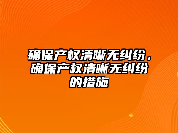 確保產權清晰無糾紛，確保產權清晰無糾紛的措施