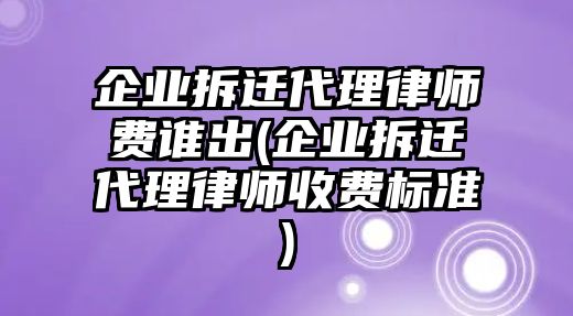 企業(yè)拆遷代理律師費(fèi)誰出(企業(yè)拆遷代理律師收費(fèi)標(biāo)準(zhǔn))