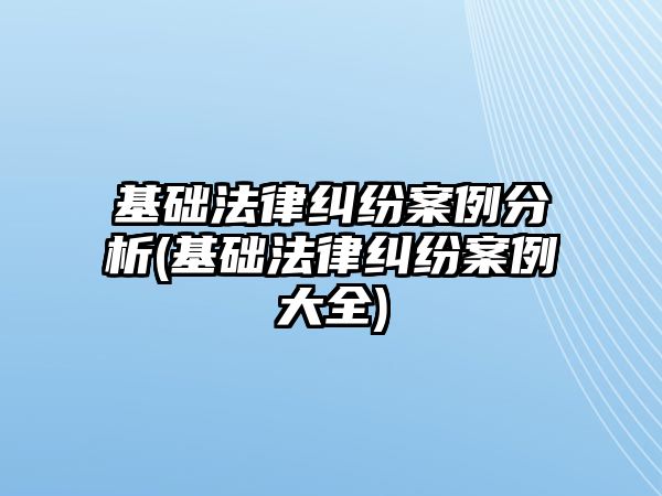 基礎法律糾紛案例分析(基礎法律糾紛案例大全)