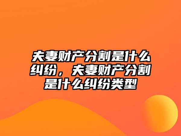 夫妻財產分割是什么糾紛，夫妻財產分割是什么糾紛類型