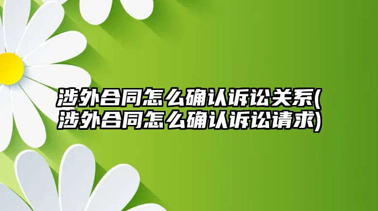 涉外合同怎么確認訴訟關系(涉外合同怎么確認訴訟請求)