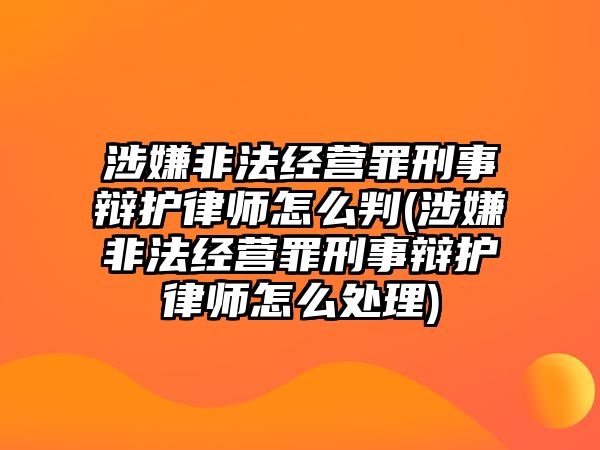 涉嫌非法經營罪刑事辯護律師怎么判(涉嫌非法經營罪刑事辯護律師怎么處理)