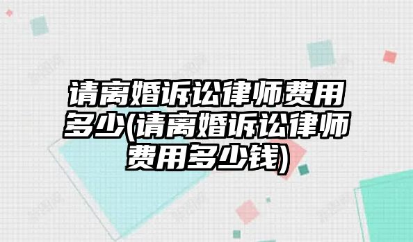 請離婚訴訟律師費用多少(請離婚訴訟律師費用多少錢)