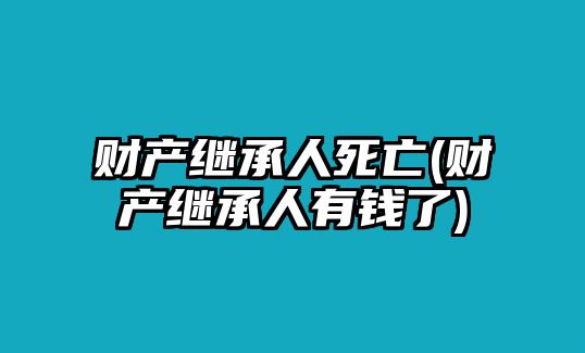 財產繼承人死亡(財產繼承人有錢了)