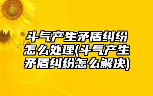 斗氣產生矛盾糾紛怎么處理(斗氣產生矛盾糾紛怎么解決)