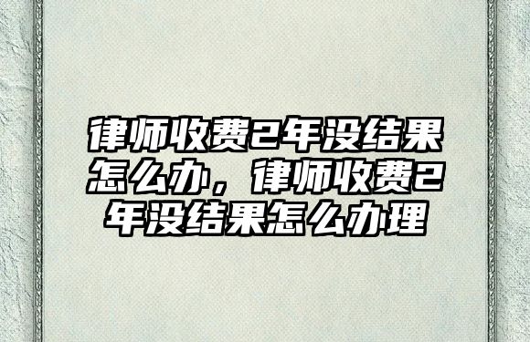 律師收費2年沒結果怎么辦，律師收費2年沒結果怎么辦理