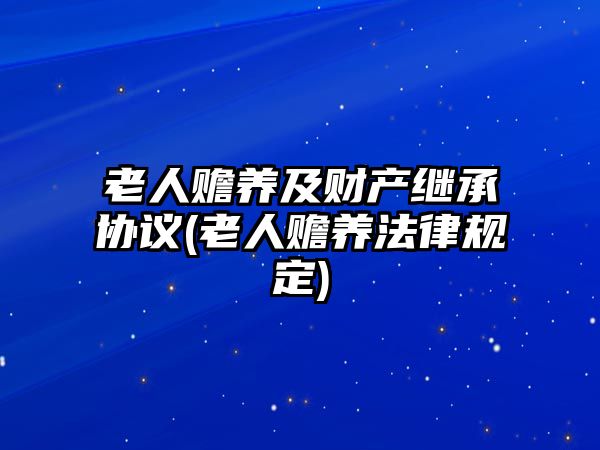 老人贍養及財產繼承協議(老人贍養法律規定)