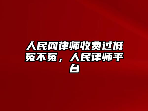 人民網(wǎng)律師收費(fèi)過(guò)低冤不冤，人民律師平臺(tái)