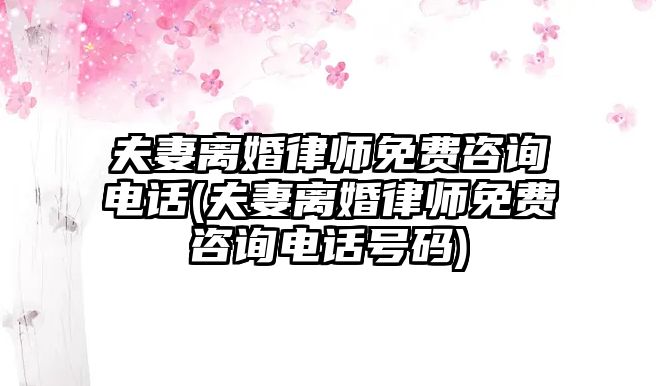 夫妻離婚律師免費(fèi)咨詢(xún)電話(夫妻離婚律師免費(fèi)咨詢(xún)電話號(hào)碼)