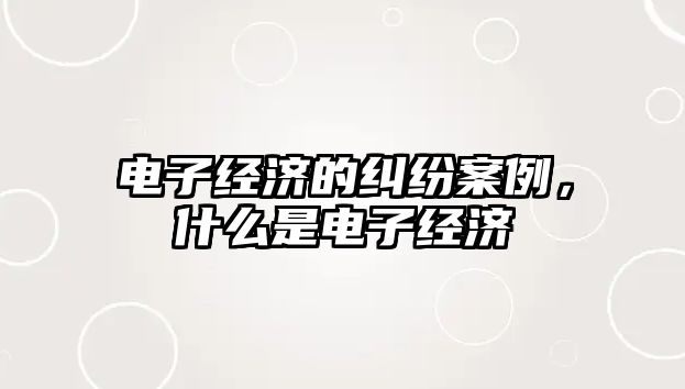 電子經濟的糾紛案例，什么是電子經濟