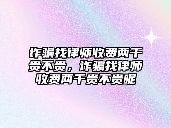 詐騙找律師收費(fèi)兩千貴不貴，詐騙找律師收費(fèi)兩千貴不貴呢