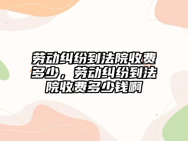 勞動糾紛到法院收費多少，勞動糾紛到法院收費多少錢啊