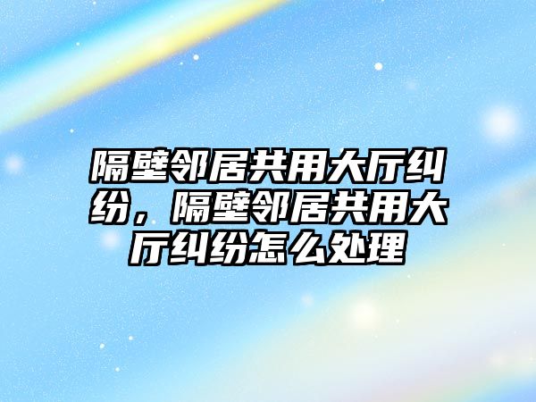 隔壁鄰居共用大廳糾紛，隔壁鄰居共用大廳糾紛怎么處理