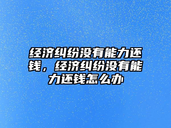 經濟糾紛沒有能力還錢，經濟糾紛沒有能力還錢怎么辦