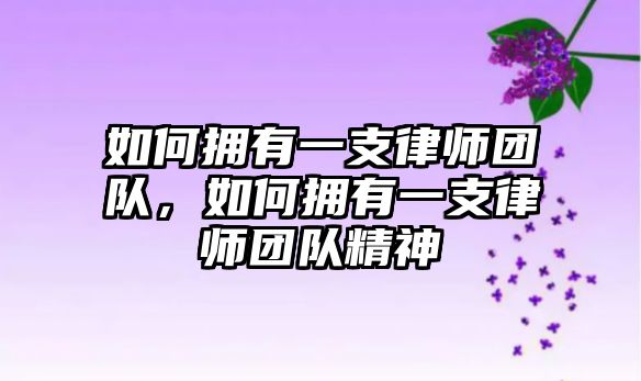 如何擁有一支律師團(tuán)隊(duì)，如何擁有一支律師團(tuán)隊(duì)精神