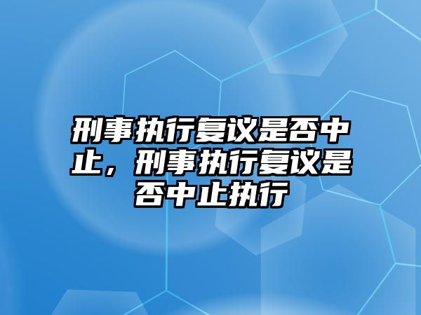 刑事執行復議是否中止，刑事執行復議是否中止執行