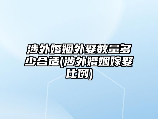 涉外婚姻外娶數(shù)量多少合適(涉外婚姻嫁娶比例)