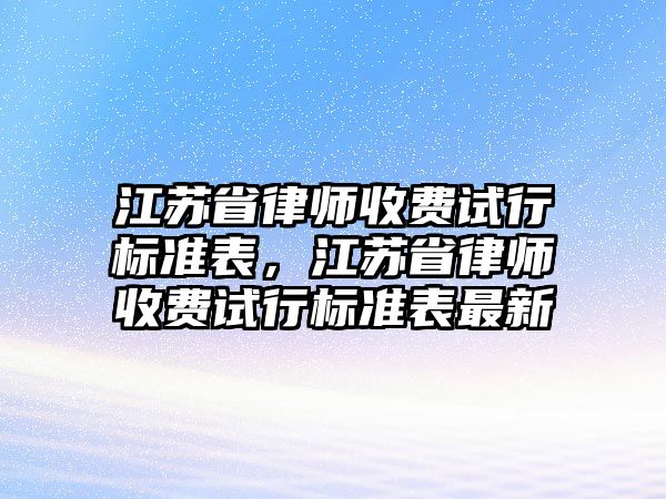 江蘇省律師收費試行標準表，江蘇省律師收費試行標準表最新