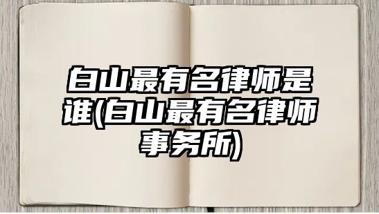 白山最有名律師是誰(白山最有名律師事務(wù)所)