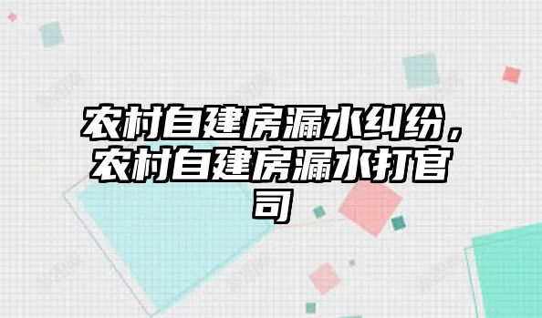 農村自建房漏水糾紛，農村自建房漏水打官司